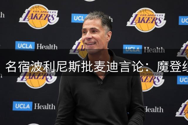 名宿波利尼斯批麦迪言论：魔登组合打法难夺冠 冠军价值远超MVP