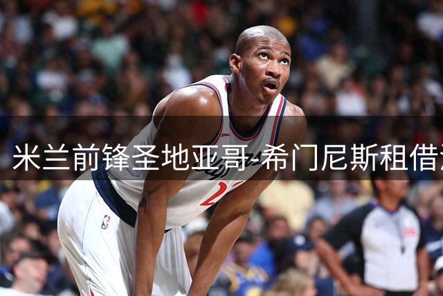 米兰前锋圣地亚哥-希门尼斯租借波尔图，含强制买断条款