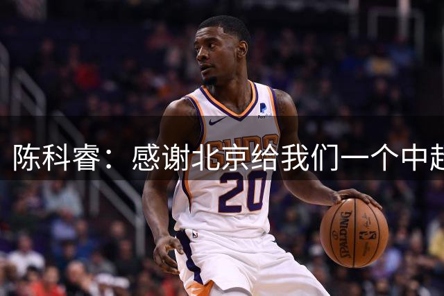 陈科睿：感谢北京给我们一个中超的舞台，让所有队员去展示
